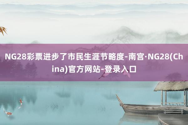 NG28彩票进步了市民生涯节略度-南宫·NG28(China)官方网站-登录入口