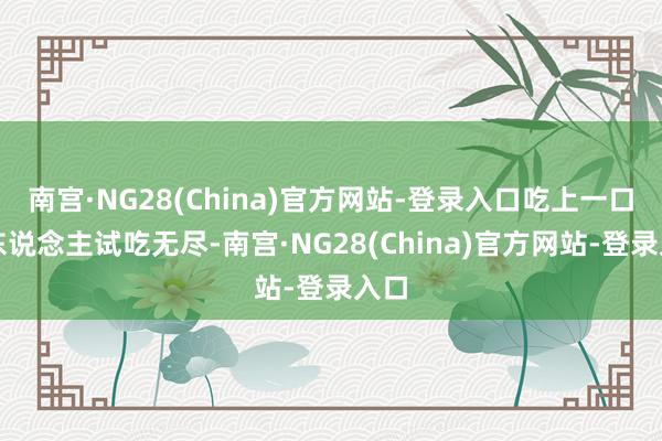 南宫·NG28(China)官方网站-登录入口吃上一口让东说念主试吃无尽-南宫·NG28(China)官方网站-登录入口