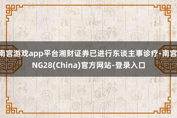南宫游戏app平台湘财证券已进行东谈主事诊疗-南宫·NG28(China)官方网站-登录入口