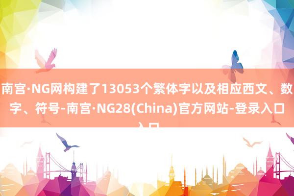 南宫·NG网构建了13053个繁体字以及相应西文、数字、符号-南宫·NG28(China)官方网站-登录入口