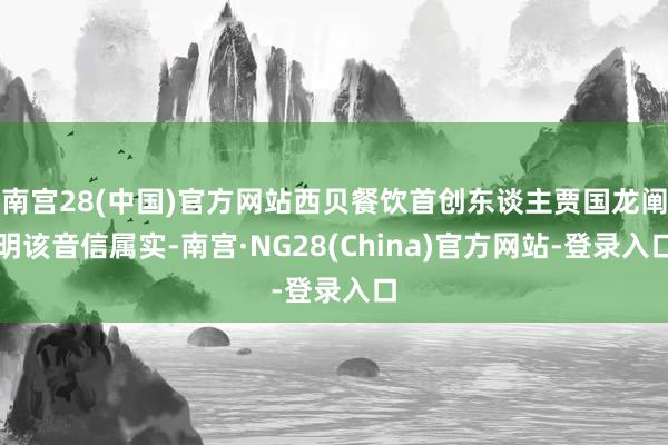 南宫28(中国)官方网站西贝餐饮首创东谈主贾国龙阐明该音信属实-南宫·NG28(China)官方网站-登录入口