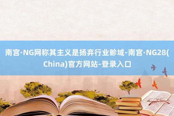 南宫·NG网称其主义是扬弃行业畛域-南宫·NG28(China)官方网站-登录入口