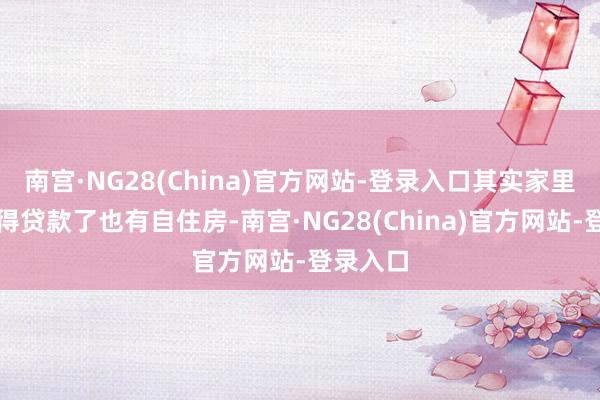 南宫·NG28(China)官方网站-登录入口其实家里依然莫得贷款了也有自住房-南宫·NG28(China)官方网站-登录入口