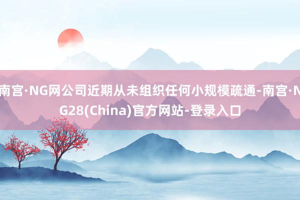 南宫·NG网公司近期从未组织任何小规模疏通-南宫·NG28(China)官方网站-登录入口