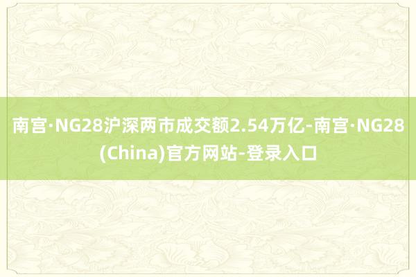 南宫·NG28沪深两市成交额2.54万亿-南宫·NG28(China)官方网站-登录入口