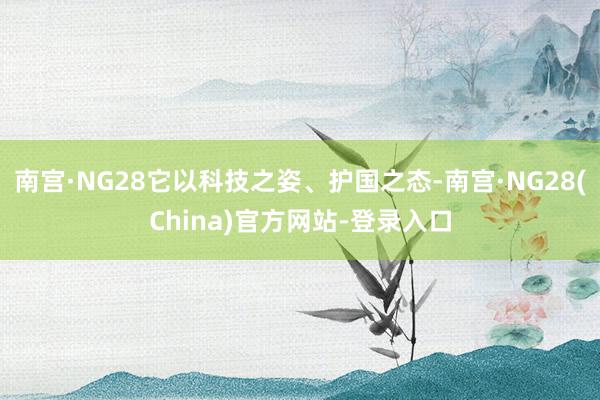 南宫·NG28它以科技之姿、护国之态-南宫·NG28(China)官方网站-登录入口